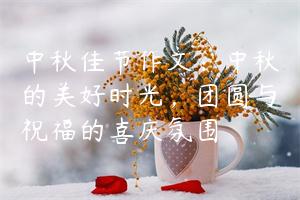 中秋佳节作文：中秋的美好时光，团圆与祝福的喜庆氛围