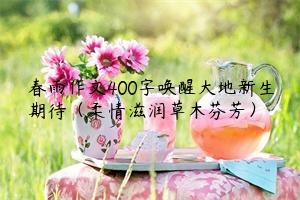 春雨作文400字唤醒大地新生期待（柔情滋润草木芬芳）