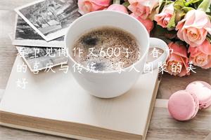 春节见闻作文600字：春节的喜庆与传统，家人团聚的美好