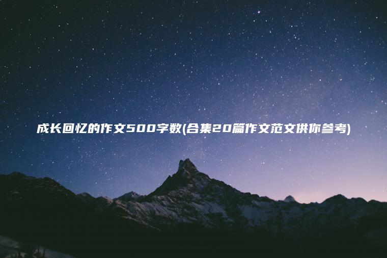 成长回忆的作文500字数(合集20篇作文范文供你参考)