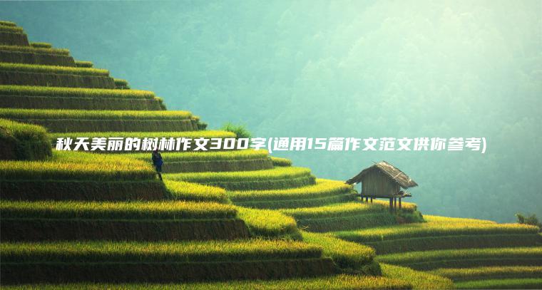 秋天美丽的树林作文300字(通用15篇作文范文供你参考)