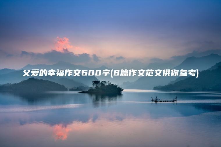 父爱的幸福作文600字(8篇作文范文供你参考)