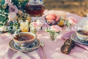 寒假趣事作文300字：分享寒假期间有趣的经历、活动和感受