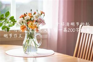 清明节的作文200个字：介绍清明节的起源、习俗及重要意义，写一篇200字的清明节作文