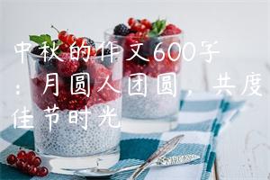 中秋的作文600字：月圆人团圆，共度佳节时光