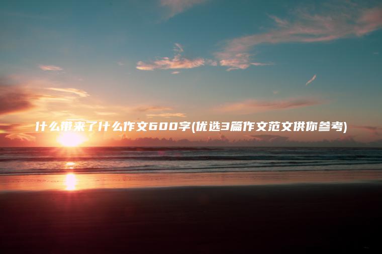 什么带来了什么作文600字(优选3篇作文范文供你参考)