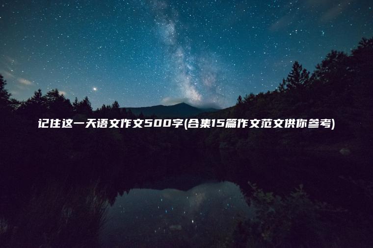 记住这一天语文作文500字(合集15篇作文范文供你参考)