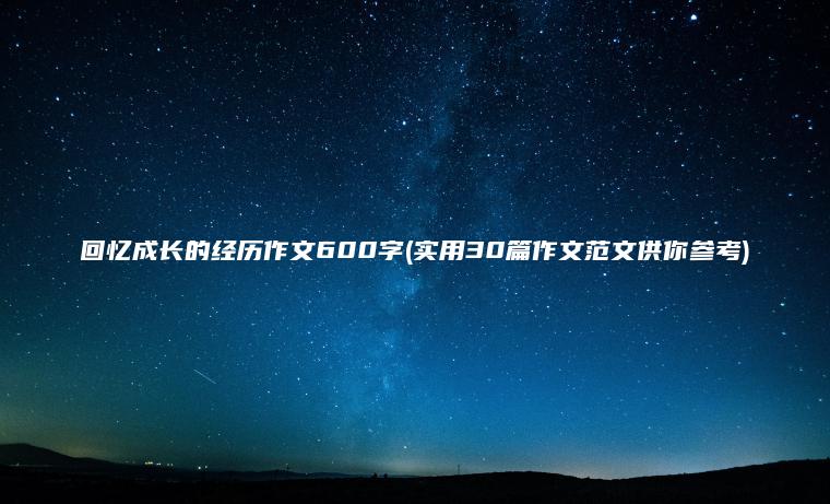 回忆成长的经历作文600字(实用30篇作文范文供你参考)