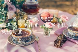 三年级作文中秋节300字：以三年级学生视角，描写中秋节的庆祝与意义。